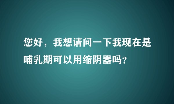 您好，我想请问一下我现在是哺乳期可以用缩阴器吗？