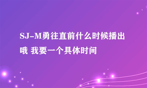 SJ-M勇往直前什么时候播出哦 我要一个具体时间