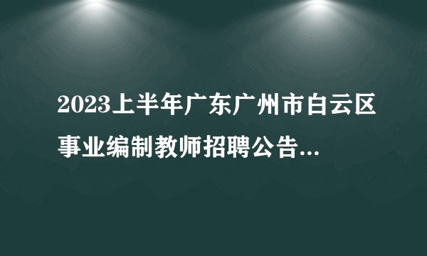 2023上半年广东广州市白云区事业编制教师招聘公告|汇总（257人）