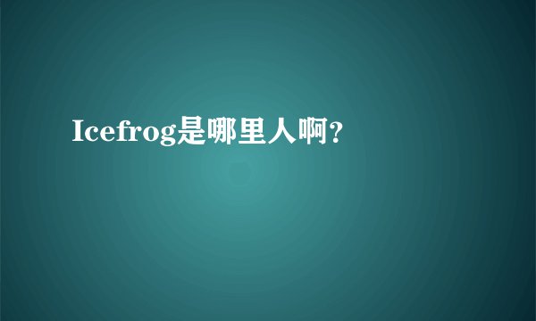 Icefrog是哪里人啊？