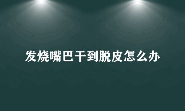 发烧嘴巴干到脱皮怎么办