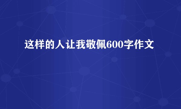 这样的人让我敬佩600字作文