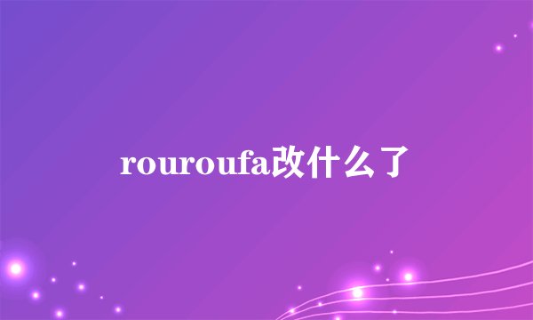 rouroufa改什么了