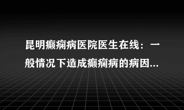 昆明癫痫病医院医生在线：一般情况下造成癫痫病的病因有哪些？