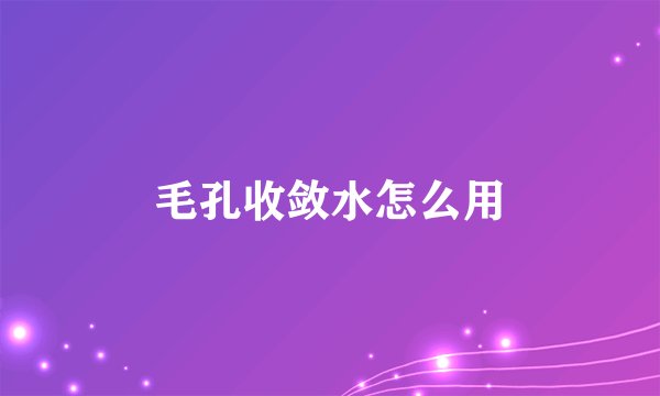 毛孔收敛水怎么用