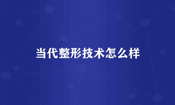 当代整形技术怎么样