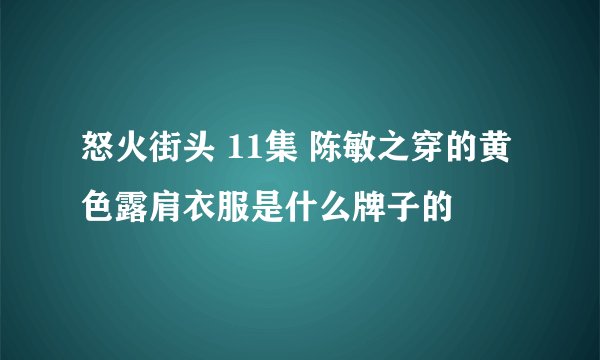 怒火街头 11集 陈敏之穿的黄色露肩衣服是什么牌子的