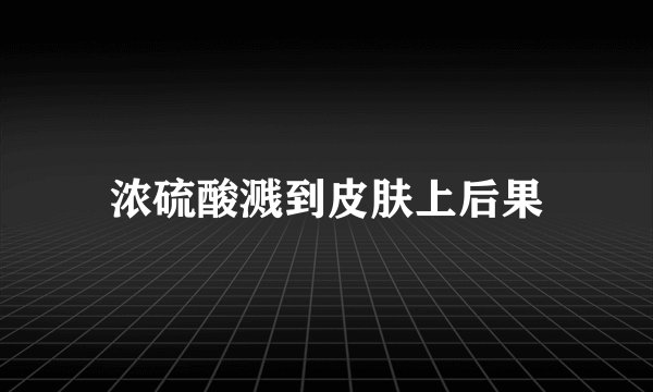 浓硫酸溅到皮肤上后果