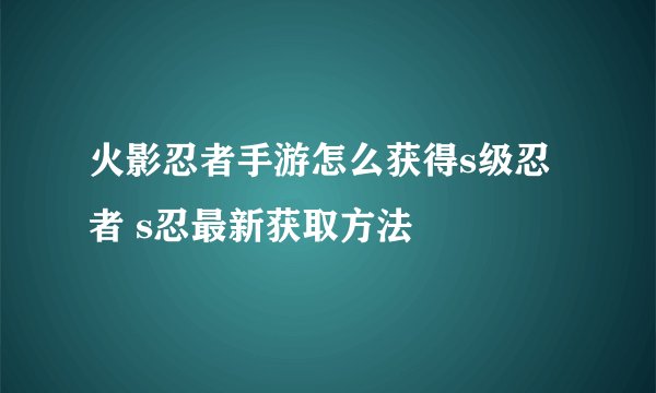 火影忍者手游怎么获得s级忍者 s忍最新获取方法