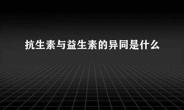 抗生素与益生素的异同是什么