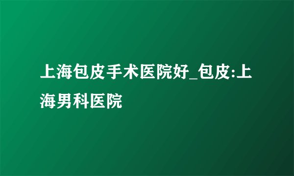 上海包皮手术医院好_包皮:上海男科医院