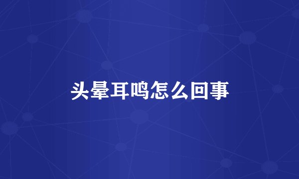头晕耳鸣怎么回事