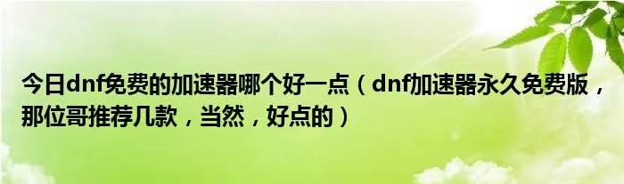 今日dnf免费的加速器哪个好一点（dnf加速器永久免费版，那位哥推荐几款，当然，好点的）