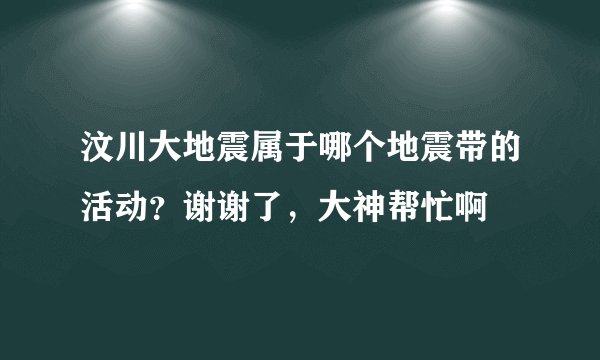 汶川大地震属于哪个地震带的活动？谢谢了，大神帮忙啊