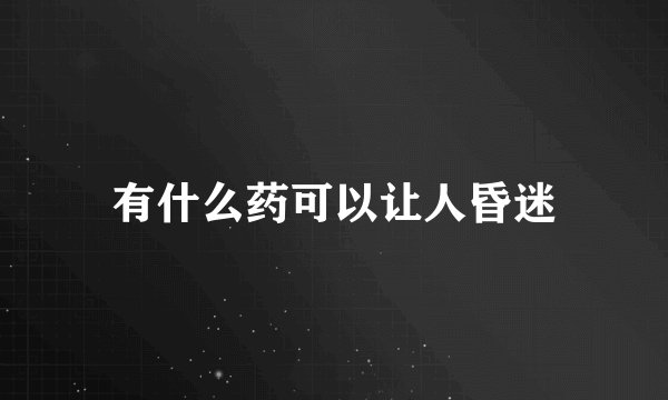 有什么药可以让人昏迷