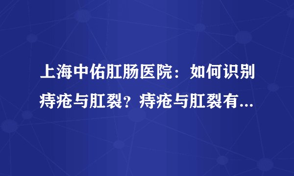 上海中佑肛肠医院：如何识别痔疮与肛裂？痔疮与肛裂有什么区别？