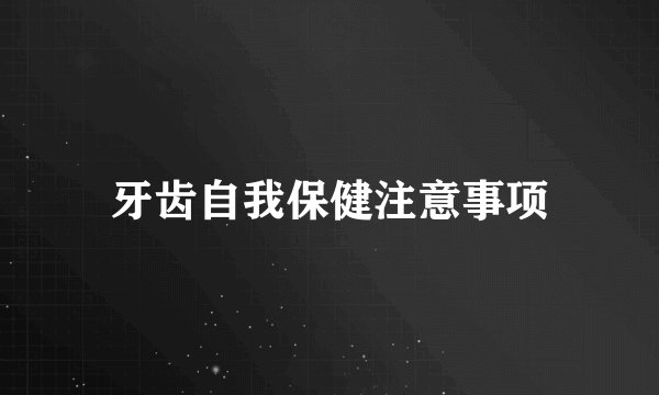 牙齿自我保健注意事项