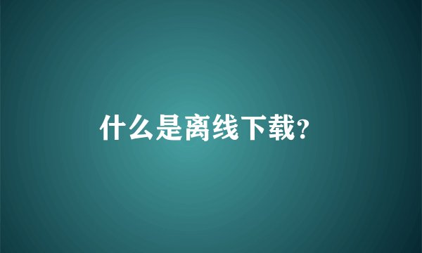 什么是离线下载？