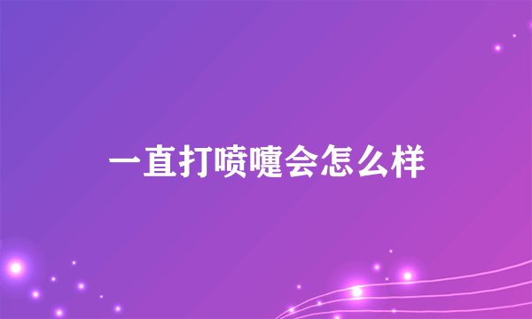 一直打喷嚏会怎么样