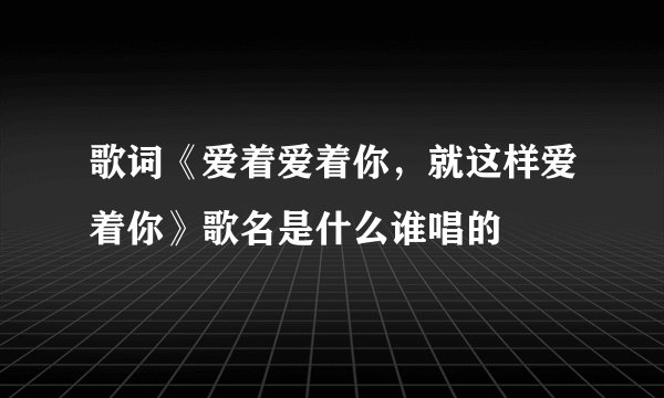 歌词《爱着爱着你，就这样爱着你》歌名是什么谁唱的