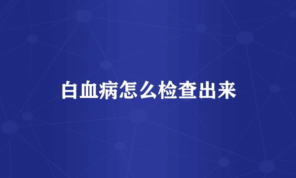 白血病怎么检查出来