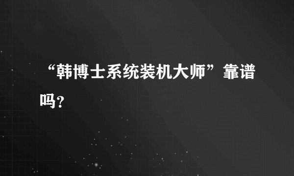 “韩博士系统装机大师”靠谱吗？