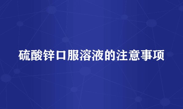 硫酸锌口服溶液的注意事项