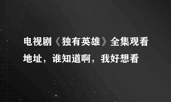 电视剧《独有英雄》全集观看地址，谁知道啊，我好想看