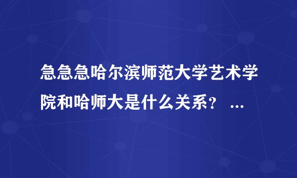 急急急哈尔滨师范大学艺术学院和哈师大是什么关系？ 还有哈尔滨师范大学艺术学院附属中学是高中还是初中？