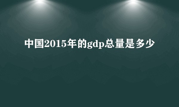 中国2015年的gdp总量是多少