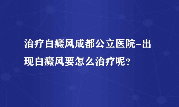 治疗白癜风成都公立医院-出现白癜风要怎么治疗呢？