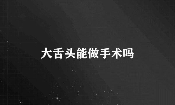 大舌头能做手术吗