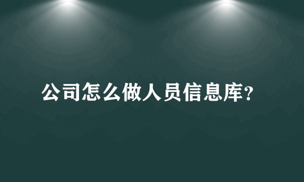 公司怎么做人员信息库？