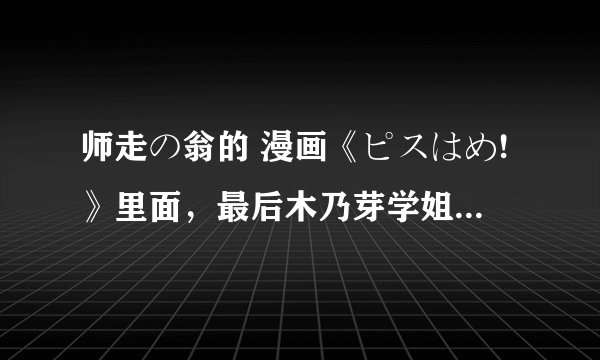 师走の翁的 漫画《ピスはめ!》里面，最后木乃芽学姐到底有无被路人破X？