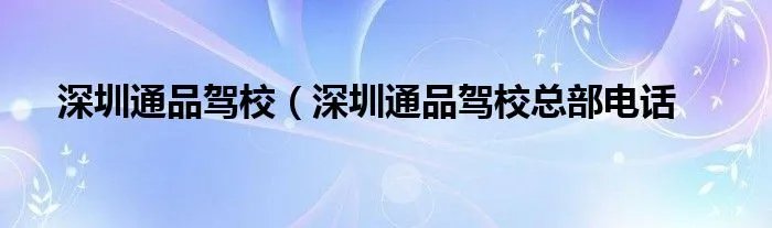 深圳通品驾校（深圳通品驾校总部电话