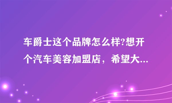 车爵士这个品牌怎么样?想开个汽车美容加盟店，希望大家给点建议!求解答？