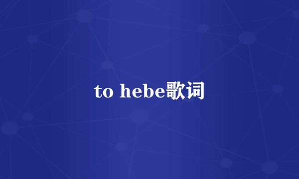 to hebe歌词