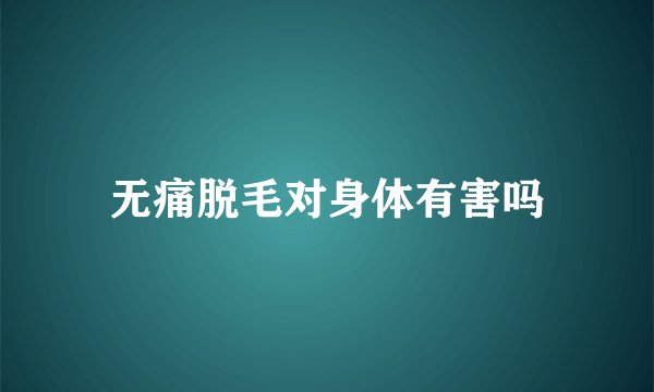无痛脱毛对身体有害吗