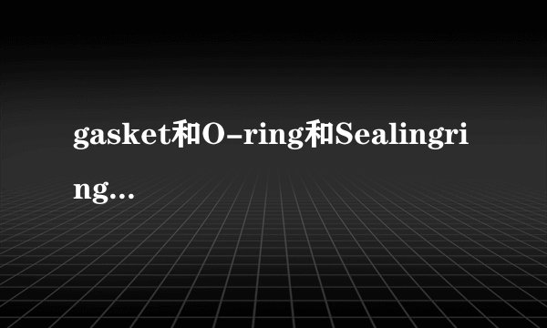 gasket和O-ring和Sealingring的区别是什么？
