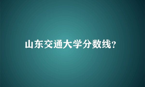 山东交通大学分数线？