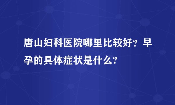 唐山妇科医院哪里比较好？早孕的具体症状是什么?