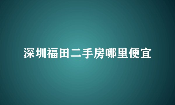 深圳福田二手房哪里便宜