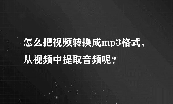 怎么把视频转换成mp3格式，从视频中提取音频呢？