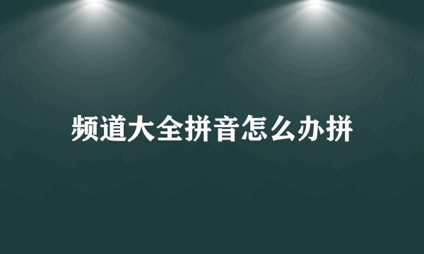 频道大全拼音怎么办拼
