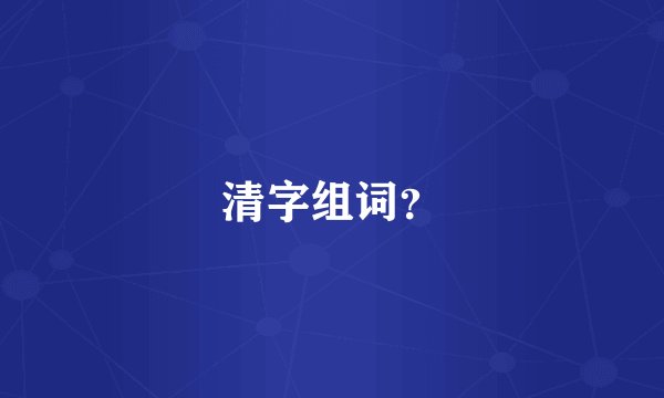 清字组词？