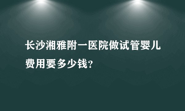 长沙湘雅附一医院做试管婴儿费用要多少钱？