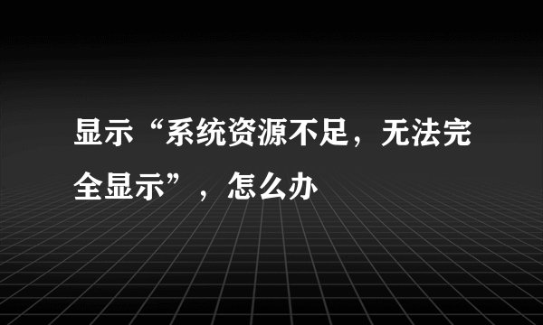 显示“系统资源不足，无法完全显示”，怎么办