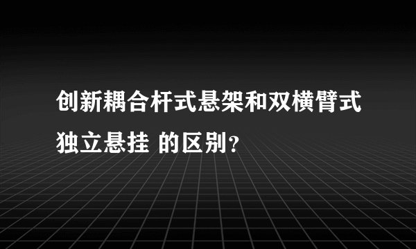 创新耦合杆式悬架和双横臂式独立悬挂 的区别？