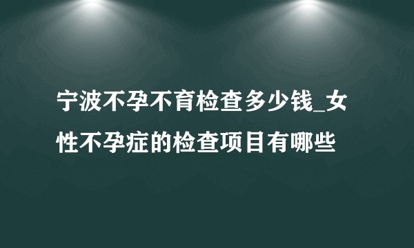 宁波不孕不育检查多少钱_女性不孕症的检查项目有哪些