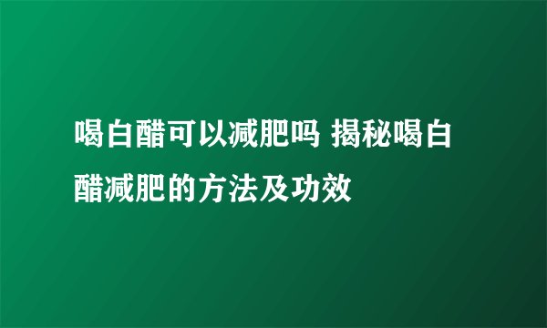 喝白醋可以减肥吗 揭秘喝白醋减肥的方法及功效